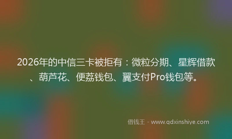 2026年的中信三卡被拒有：微粒分期、星辉借款、葫芦花、便荔钱包、翼支付Pro钱包等。