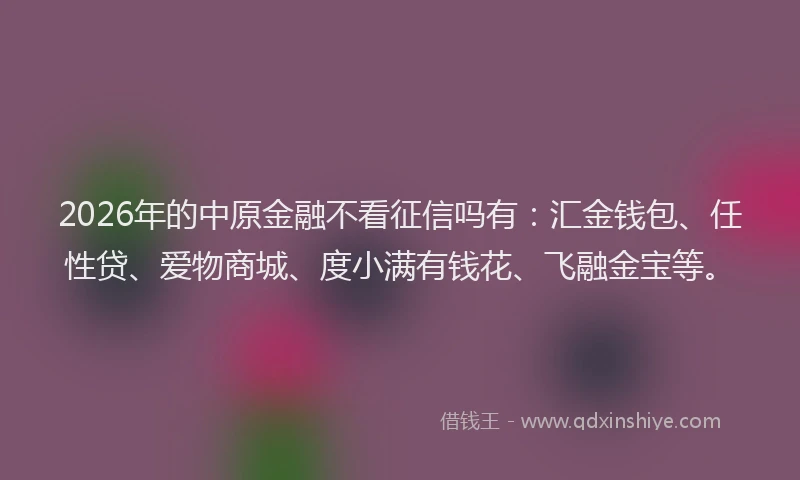 2026年的中原金融不看征信吗有:汇金钱包、任性贷、爱物商城、度小满有钱花、飞融金宝等。