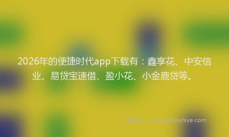 2026年的便捷时代app下载有:鑫享花、中安信业、易贷宝速借、盈小花、小金鹿贷等。