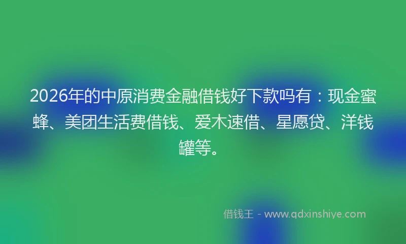 2026年的中原消费金融借钱好下款吗有:现金蜜蜂、美团生活费借钱、爱木速借、星愿贷、洋钱罐等。