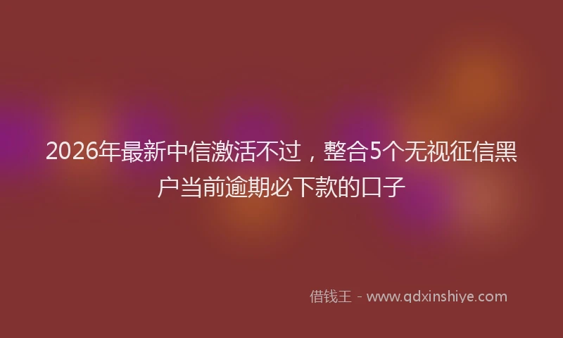 2026年最新中信激活不过，整合5个无视征信黑户当前逾期必下款的口子