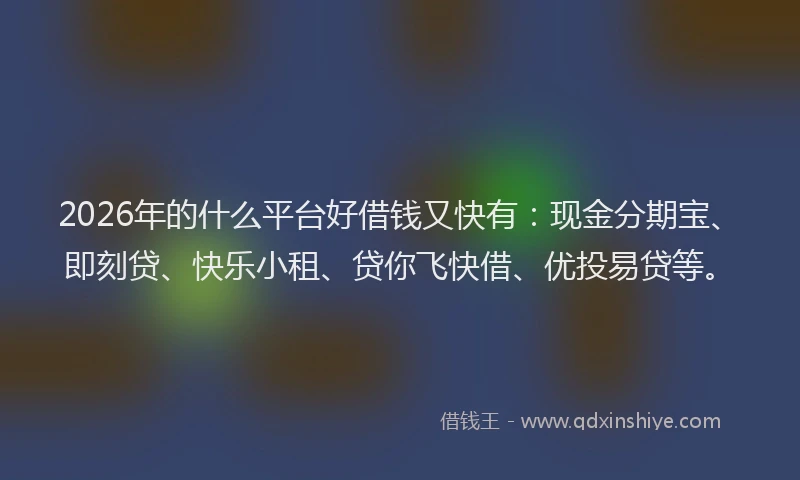 2026年的什么平台好借钱又快有：现金分期宝、即刻贷、快乐小租、贷你飞快借、优投易贷等。
