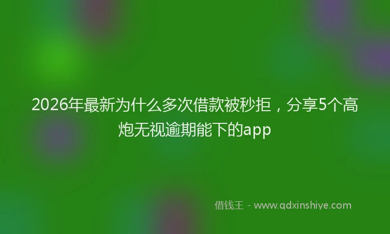 2026年最新为什么多次借款被秒拒，分享5个高炮无视逾期能下的app