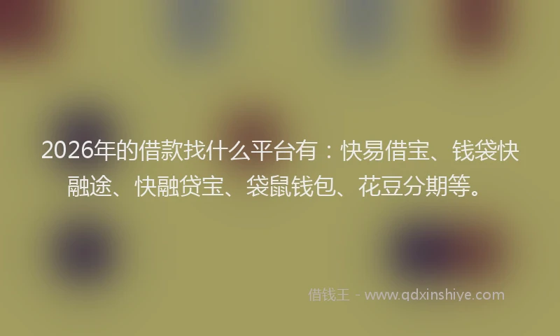 2026年的借款找什么平台有：快易借宝、钱袋快融途、快融贷宝、袋鼠钱包、花豆分期等。