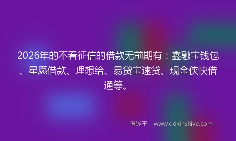 2026年的不看征信的借款无前期有：鑫融宝钱包、星愿借款、理想给、易贷宝速贷、现金侠快借通等。