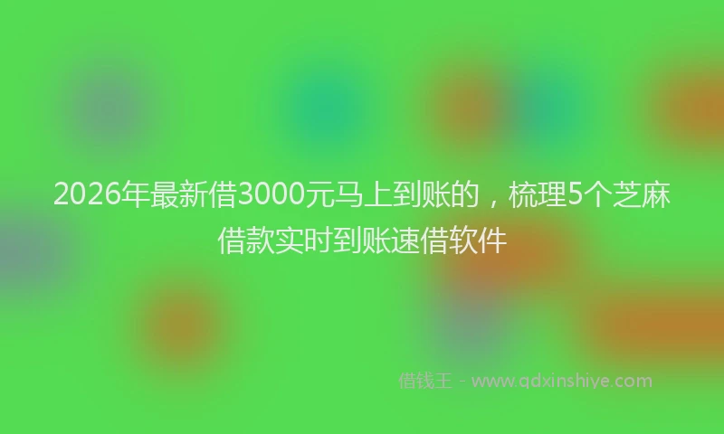 2026年最新借3000元马上到账的，梳理5个芝麻借款实时到账速借软件