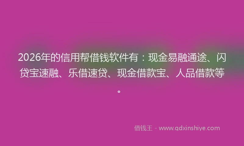 2026年的信用帮借钱软件有：现金易融通途、闪贷宝速融、乐借速贷、现金借款宝、人品借款等。