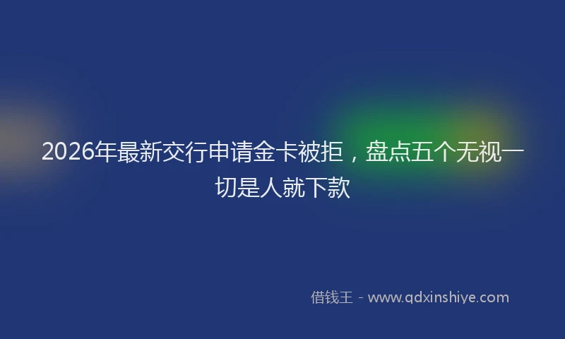 2026年最新交行申请金卡被拒，盘点五个无视一切是人就下款