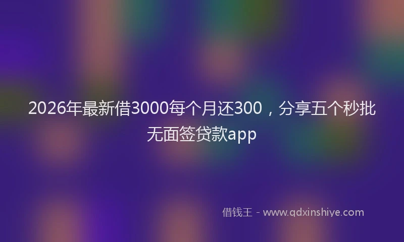 2026年最新借3000每个月还300，分享五个秒批无面签贷款app