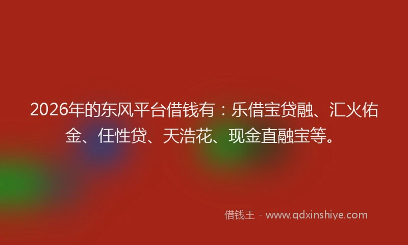 2026年的东风平台借钱有：乐借宝贷融、汇火佑金、任性贷、天浩花、现金直融宝等。