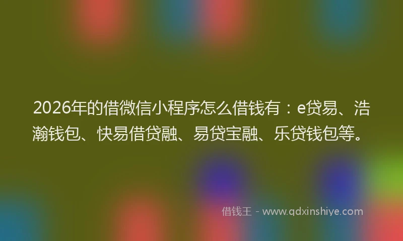 2026年的借微信小程序怎么借钱有：e贷易、浩瀚钱包、快易借贷融、易贷宝融、乐贷钱包等。