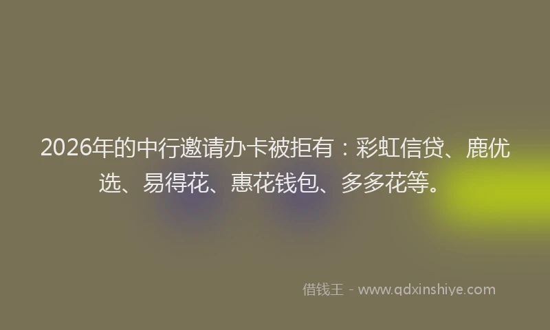 2026年的中行邀请办卡被拒有:彩虹信贷、鹿优选、易得花、惠花钱包、多多花等。