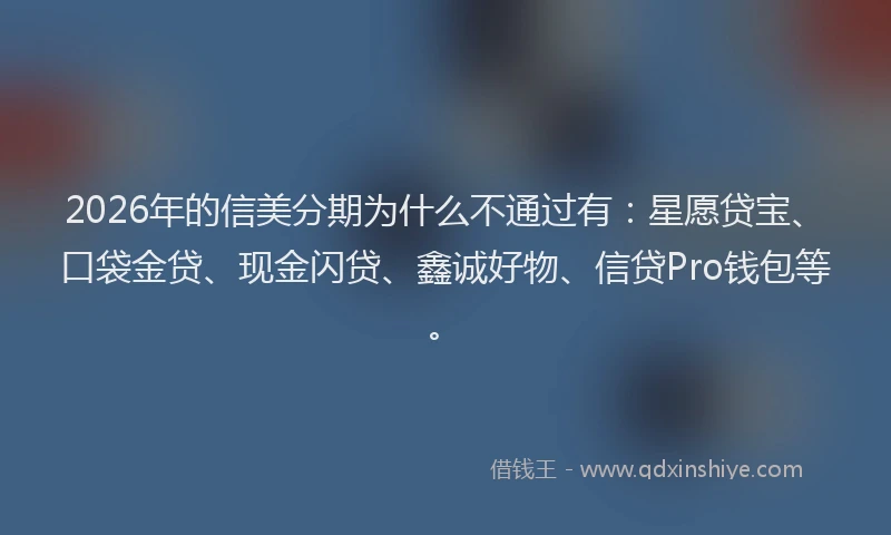 2026年的信美分期为什么不通过有：星愿贷宝、口袋金贷、现金闪贷、鑫诚好物、信贷Pro钱包等。
