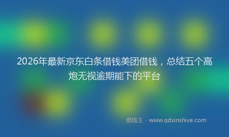 2026年最新京东白条借钱美团借钱，总结五个高炮无视逾期能下的平台
