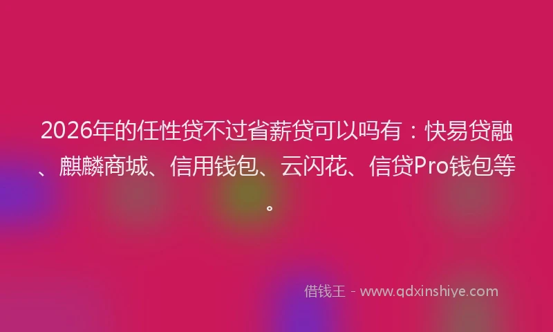 2026年的任性贷不过省薪贷可以吗有:快易贷融、麒麟商城、信用钱包、云闪花、信贷Pro钱包等。