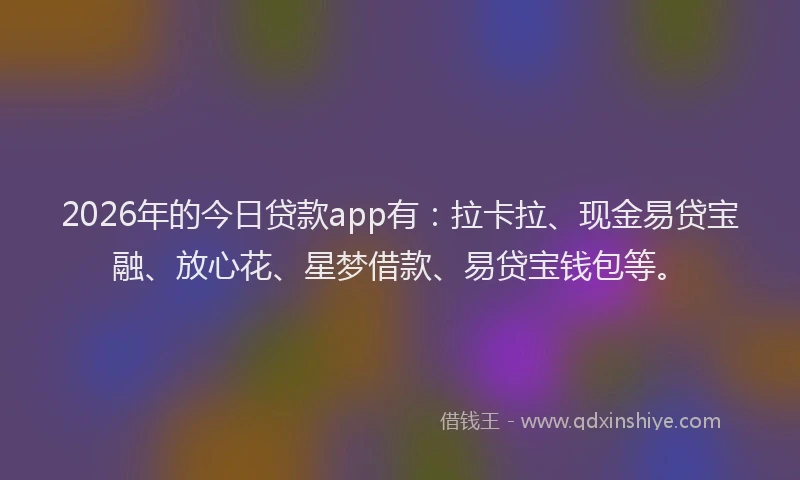 2026年的今日贷款app有:拉卡拉、现金易贷宝融、放心花、星梦借款、易贷宝钱包等。
