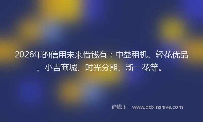 2026年的信用未来借钱有：中益租机、轻花优品、小吉商城、时光分期、新一花等。