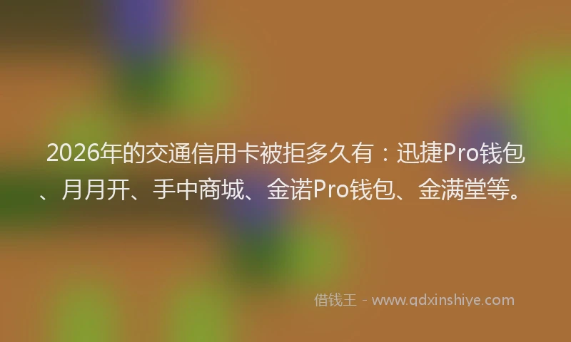 2026年的交通信用卡被拒多久有：迅捷Pro钱包、月月开、手中商城、金诺Pro钱包、金满堂等。
