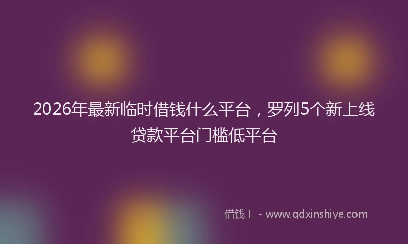 2026年最新临时借钱什么平台，罗列5个新上线贷款平台门槛低平台