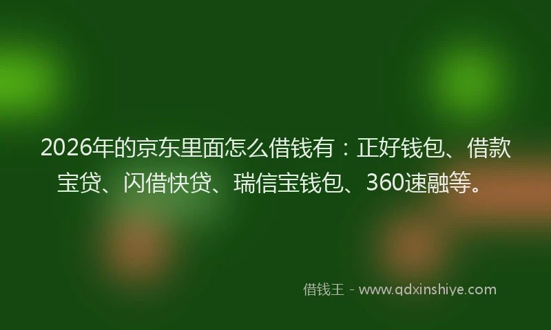 2026年的京东里面怎么借钱有:正好钱包、借款宝贷、闪借快贷、瑞信宝钱包、360速融等。