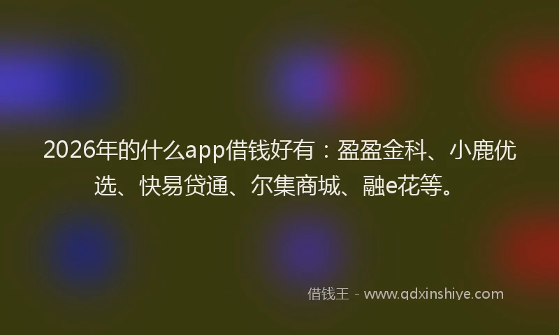 2026年的什么app借钱好有：盈盈金科、小鹿优选、快易贷通、尔集商城、融e花等。