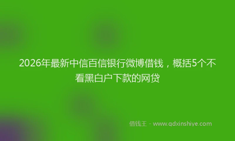 2026年最新中信百信银行微博借钱，概括5个不看黑白户下款的网贷