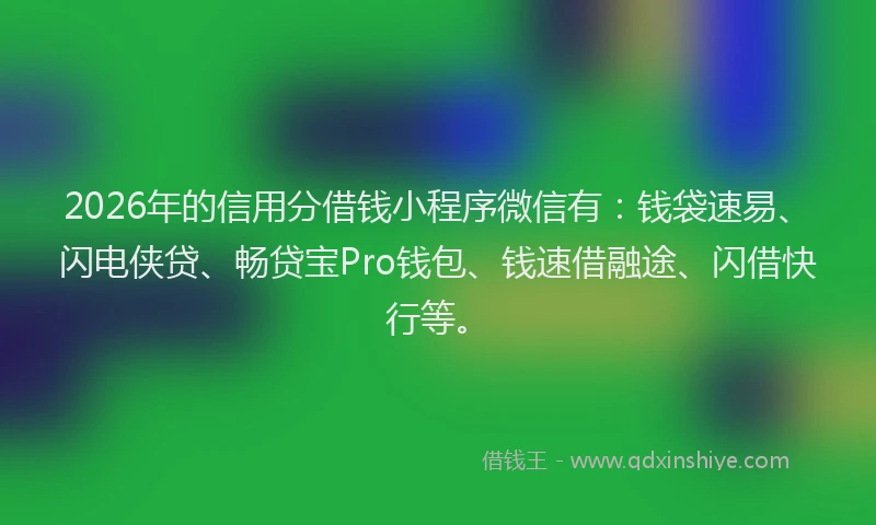 2026年的信用分借钱小程序微信有：钱袋速易、闪电侠贷、畅贷宝Pro钱包、钱速借融途、闪借快行等。