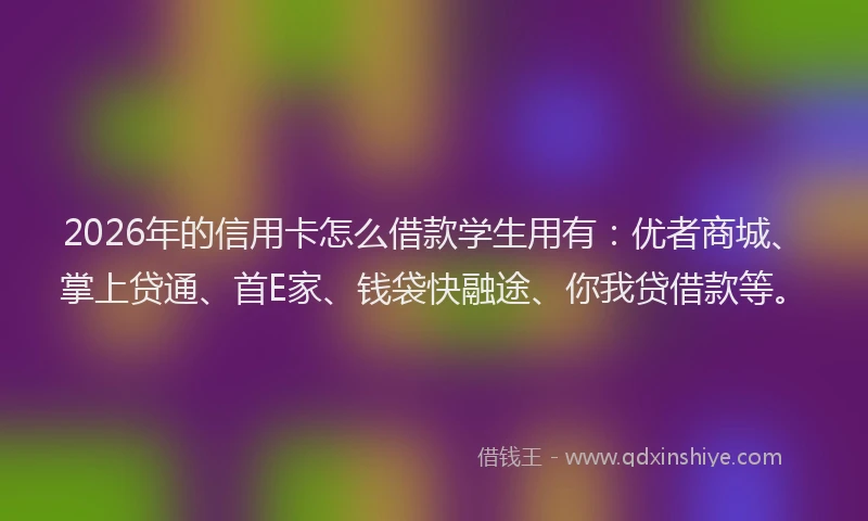 2026年的信用卡怎么借款学生用有:优者商城、掌上贷通、首E家、钱袋快融途、你我贷借款等。
