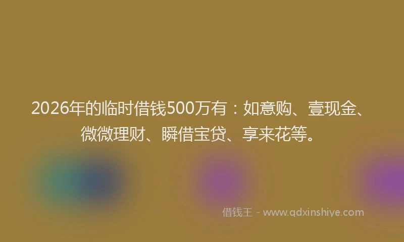 2026年的临时借钱500万有：如意购、壹现金、微微理财、瞬借宝贷、享来花等。