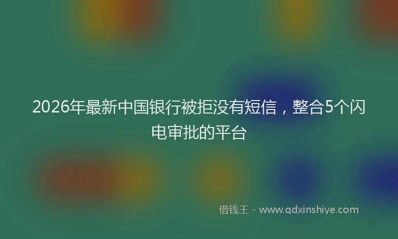 2026年最新中国银行被拒没有短信，整合5个闪电审批的平台