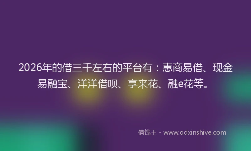 2026年的借三千左右的平台有：惠商易借、现金易融宝、洋洋借呗、享来花、融e花等。