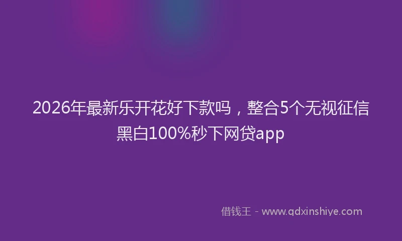 2026年最新乐开花好下款吗，整合5个无视征信黑白100%秒下网贷app