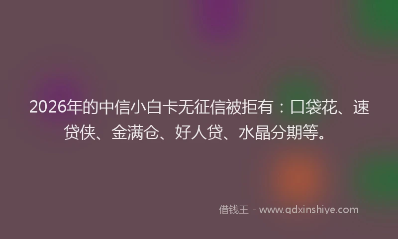 2026年的中信小白卡无征信被拒有:口袋花、速贷侠、金满仓、好人贷、水晶分期等。