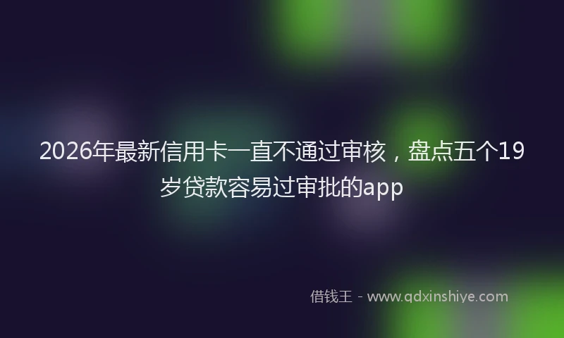 2026年最新信用卡一直不通过审核，盘点五个19岁贷款容易过审批的app