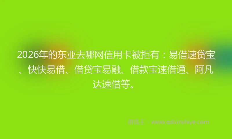 2026年的东亚去哪网信用卡被拒有：易借速贷宝、快快易借、借贷宝易融、借款宝速借通、阿凡达速借等。
