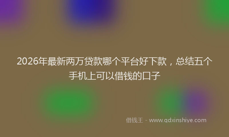 2026年最新两万贷款哪个平台好下款,总结五个手机上可以借钱的口子