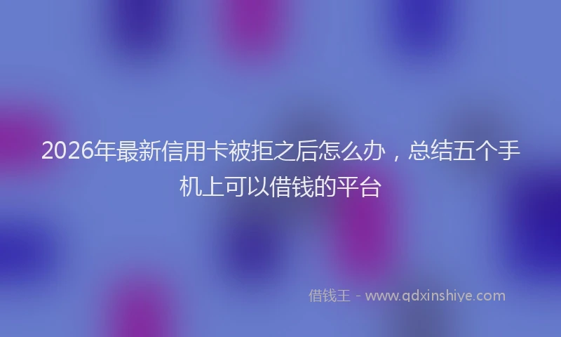 2026年最新信用卡被拒之后怎么办，总结五个手机上可以借钱的平台