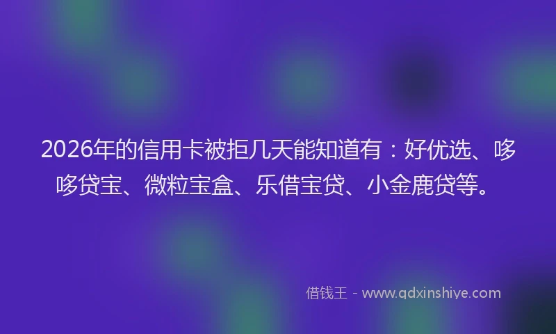 2026年的信用卡被拒几天能知道有：好优选、哆哆贷宝、微粒宝盒、乐借宝贷、小金鹿贷等。