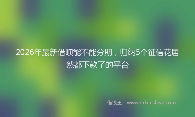 2026年最新借呗能不能分期，归纳5个征信花居然都下款了的平台