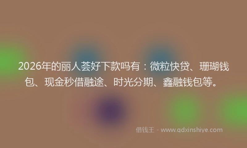 2026年的丽人荟好下款吗有：微粒快贷、珊瑚钱包、现金秒借融途、时光分期、鑫融钱包等。