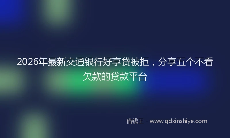 2026年最新交通银行好享贷被拒,分享五个不看欠款的贷款平台