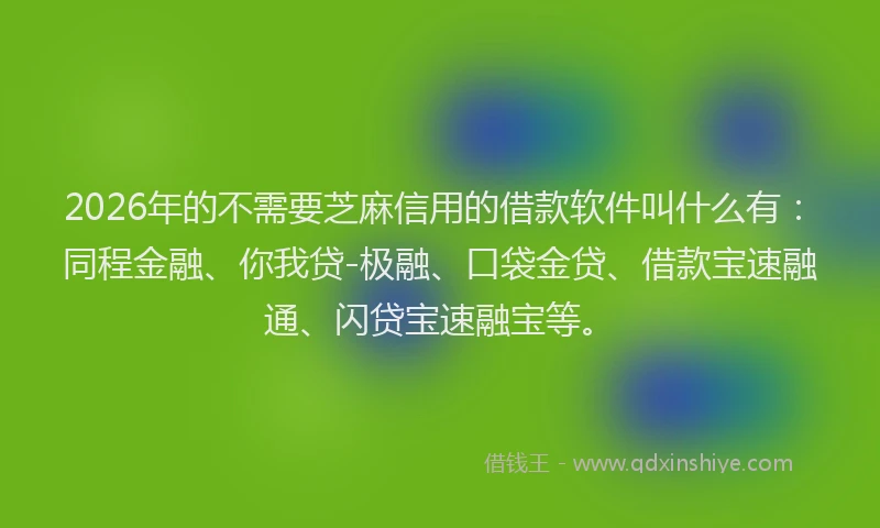 2026年的不需要芝麻信用的借款软件叫什么有：同程金融、你我贷-极融、口袋金贷、借款宝速融通、闪贷宝速融宝等。