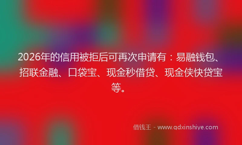2026年的信用被拒后可再次申请有:易融钱包、招联金融、口袋宝、现金秒借贷、现金侠快贷宝等。
