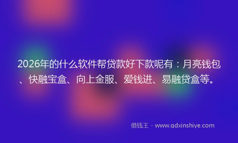 2026年的什么软件帮贷款好下款呢有：月亮钱包、快融宝盒、向上金服、爱钱进、易融贷盒等。