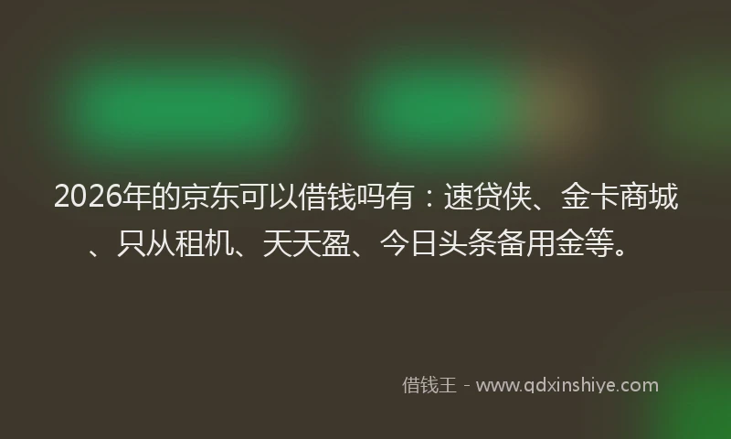 2026年的京东可以借钱吗有:速贷侠、金卡商城、只从租机、天天盈、今日头条备用金等。