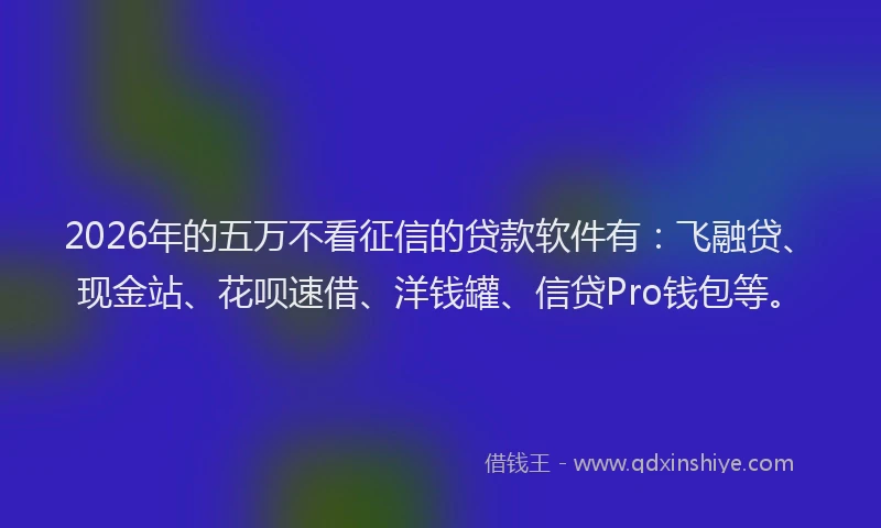 2026年的五万不看征信的贷款软件有：飞融贷、现金站、花呗速借、洋钱罐、信贷Pro钱包等。