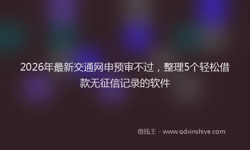 2026年最新交通网申预审不过，整理5个轻松借款无征信记录的软件