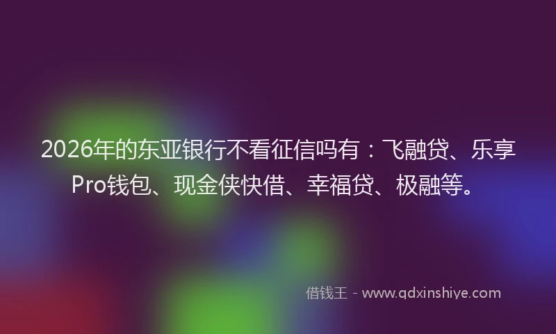 2026年的东亚银行不看征信吗有:飞融贷、乐享Pro钱包、现金侠快借、幸福贷、极融等。
