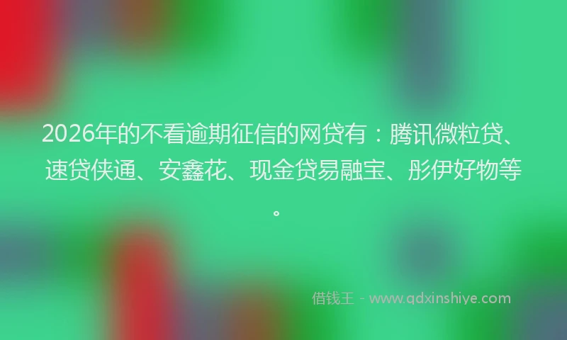 2026年的不看逾期征信的网贷有：腾讯微粒贷、速贷侠通、安鑫花、现金贷易融宝、彤伊好物等。