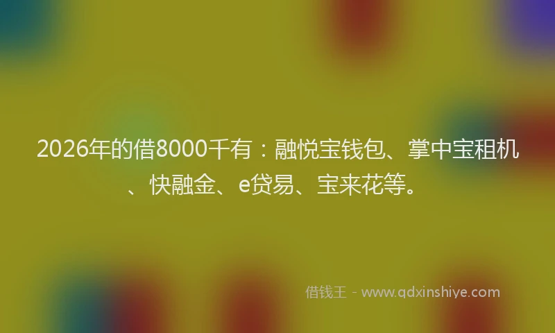 2026年的借8000千有：融悦宝钱包、掌中宝租机、快融金、e贷易、宝来花等。
